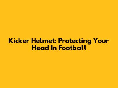 Kicker Helmet: Protecting Your Head In Football