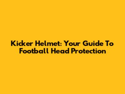 Kicker Helmet: Your Guide To Football Head Protection