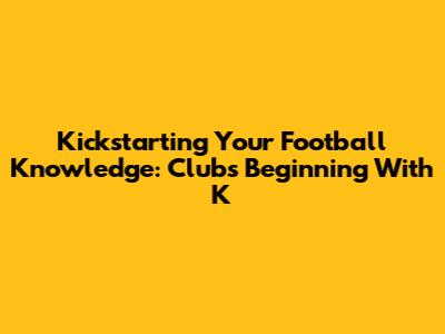 Kickstarting Your Football Knowledge: Clubs Beginning With 'K'
