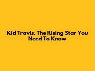 Kid Travis: The Rising Star You Need To Know