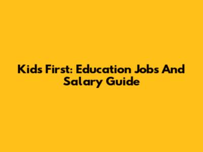 Kids First: Education Jobs And Salary Guide
