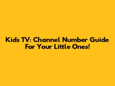 Kids TV: Channel Number Guide For Your Little Ones!