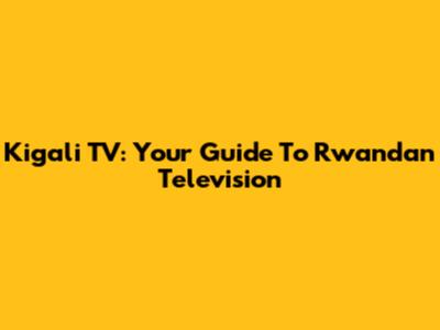 Kigali TV: Your Guide To Rwandan Television