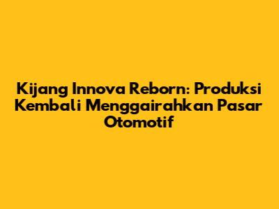 Kijang Innova Reborn: Produksi Kembali Menggairahkan Pasar Otomotif