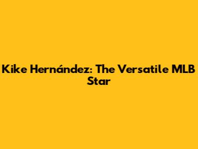 Kike Hernández: The Versatile MLB Star