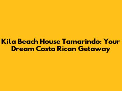 Kila Beach House Tamarindo: Your Dream Costa Rican Getaway
