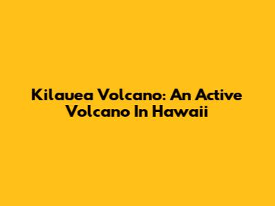 Kilauea Volcano: An Active Volcano In Hawaii