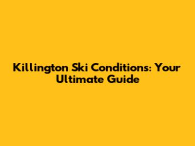 Killington Ski Conditions: Your Ultimate Guide