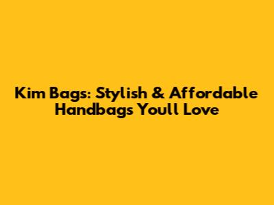 Kim Bags: Stylish & Affordable Handbags You'll Love