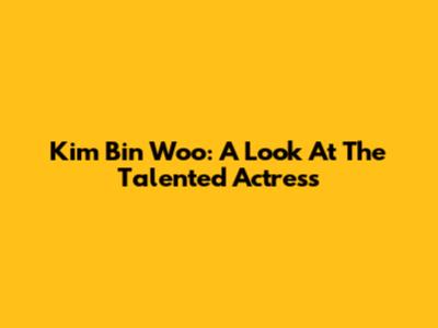 Kim Bin Woo: A Look At The Talented Actress