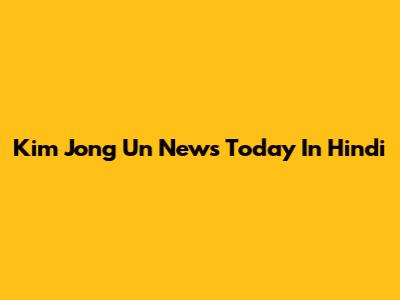 Kim Jong Un News Today In Hindi