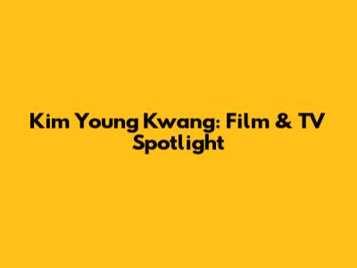 Kim Young Kwang: Film & TV Spotlight