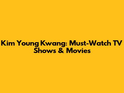 Kim Young Kwang: Must-Watch TV Shows & Movies