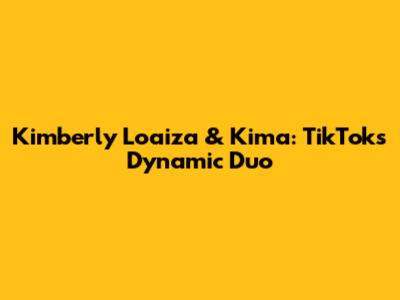 Kimberly Loaiza & Kima: TikTok's Dynamic Duo