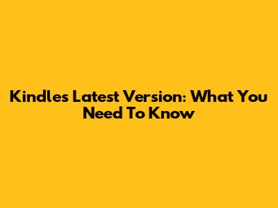 Kindle's Latest Version: What You Need To Know