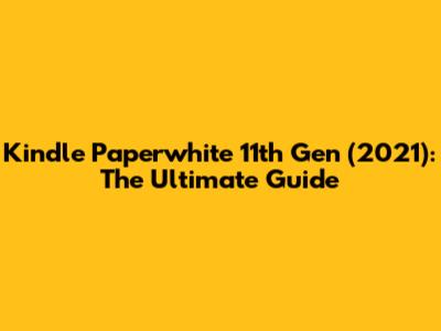 Kindle Paperwhite 11th Gen (2021): The Ultimate Guide