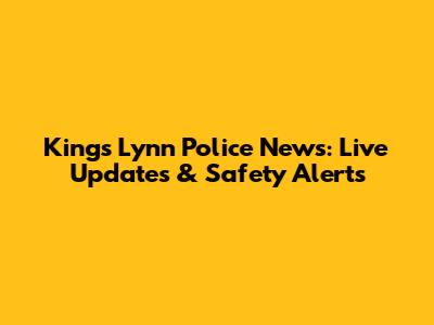 King's Lynn Police News: Live Updates & Safety Alerts