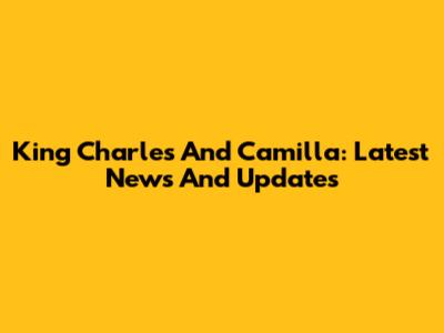 King Charles And Camilla: Latest News And Updates
