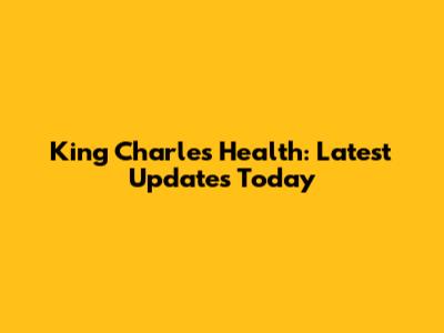 King Charles Health: Latest Updates Today