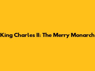 King Charles II: The Merry Monarch