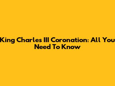 King Charles III Coronation: All You Need To Know