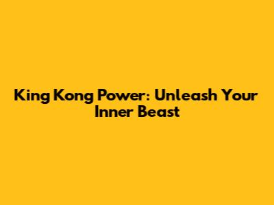 King Kong Power: Unleash Your Inner Beast