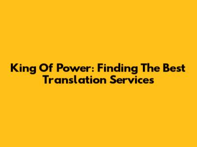 King Of Power: Finding The Best Translation Services