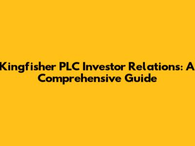 Kingfisher PLC Investor Relations: A Comprehensive Guide