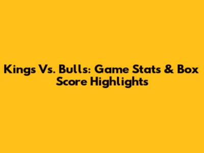 Kings Vs. Bulls: Game Stats & Box Score Highlights