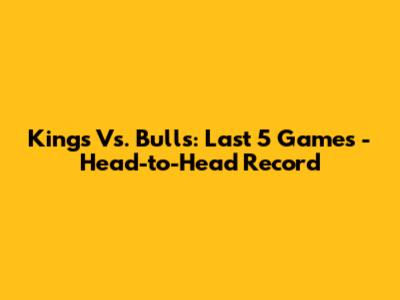 Kings Vs. Bulls: Last 5 Games - Head-to-Head Record
