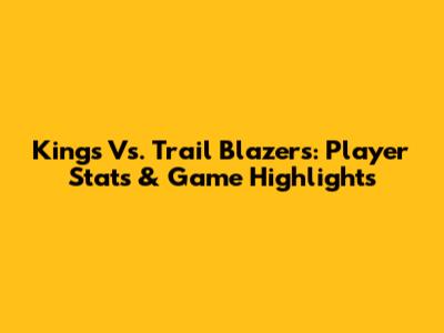 Kings Vs. Trail Blazers: Player Stats & Game Highlights