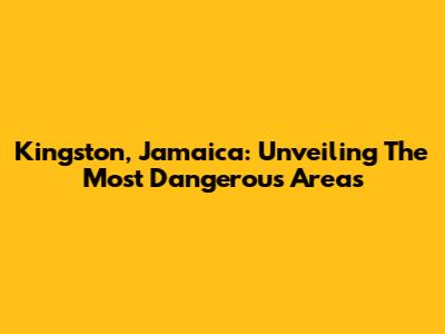 Kingston, Jamaica: Unveiling The Most Dangerous Areas