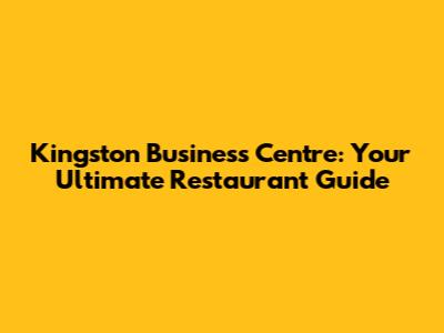 Kingston Business Centre: Your Ultimate Restaurant Guide