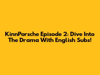 KinnPorsche Episode 2: Dive Into The Drama With English Subs!