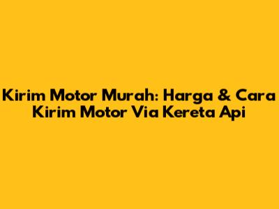 Kirim Motor Murah: Harga & Cara Kirim Motor Via Kereta Api