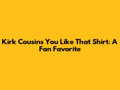 Kirk Cousins 'You Like That' Shirt: A Fan Favorite