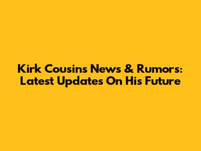 Kirk Cousins News & Rumors: Latest Updates On His Future