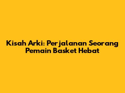 Kisah Arki: Perjalanan Seorang Pemain Basket Hebat