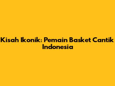 Kisah Ikonik: Pemain Basket Cantik Indonesia