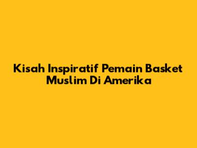 Kisah Inspiratif Pemain Basket Muslim Di Amerika