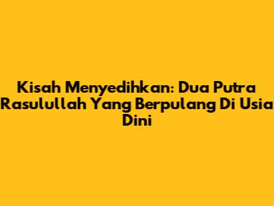 Kisah Menyedihkan: Dua Putra Rasulullah Yang Berpulang Di Usia Dini