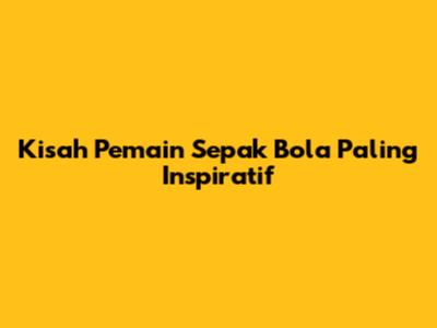 Kisah Pemain Sepak Bola Paling Inspiratif