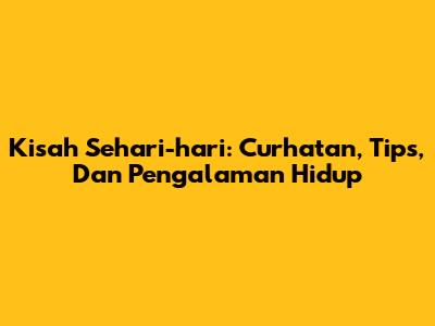Kisah Sehari-hari: Curhatan, Tips, Dan Pengalaman Hidup