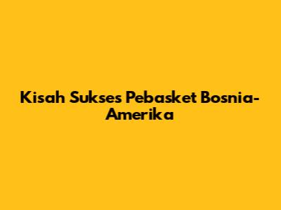 Kisah Sukses Pebasket Bosnia-Amerika