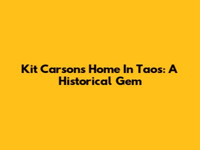 Kit Carson's Home In Taos: A Historical Gem