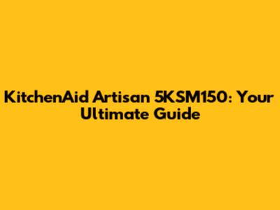 KitchenAid Artisan 5KSM150: Your Ultimate Guide