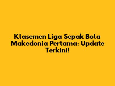 Klasemen Liga Sepak Bola Makedonia Pertama: Update Terkini!