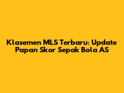 Klasemen MLS Terbaru: Update Papan Skor Sepak Bola AS