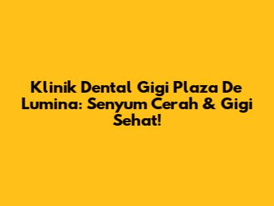 Klinik Dental Gigi Plaza De Lumina: Senyum Cerah & Gigi Sehat!
