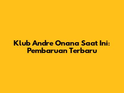 Klub Andre Onana Saat Ini: Pembaruan Terbaru